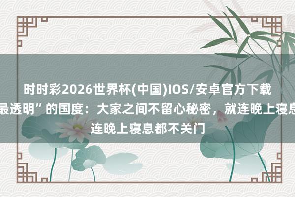 时时彩2026世界杯(中国)IOS/安卓官方下载 世界上“最透明”的国度：大家之间不留心秘密，就连晚上寝息都不关门
