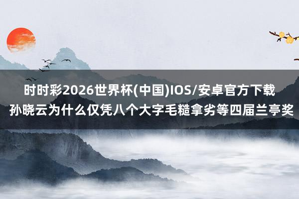 时时彩2026世界杯(中国)IOS/安卓官方下载 孙晓云为什么仅凭八个大字毛糙拿劣等四届兰亭奖