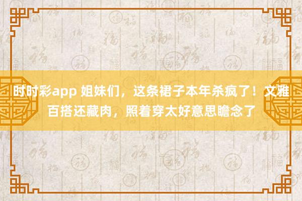 时时彩app 姐妹们，这条裙子本年杀疯了！文雅百搭还藏肉，照着穿太好意思瞻念了