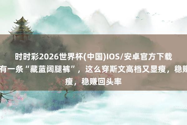 时时彩2026世界杯(中国)IOS/安卓官方下载 夏天要有一条“藏蓝阔腿裤”，这么穿斯文高档又显瘦，稳赚回头率