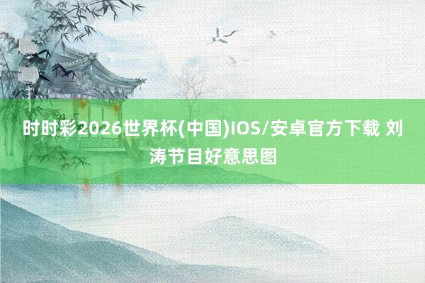 时时彩2026世界杯(中国)IOS/安卓官方下载 刘涛节目好意思图