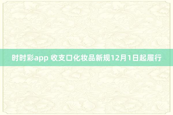 时时彩app 收支口化妆品新规12月1日起履行