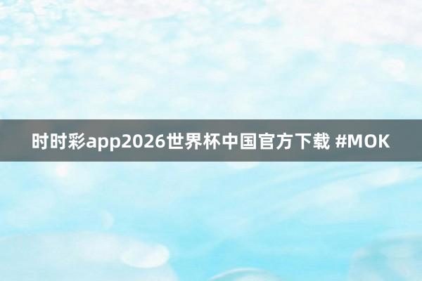 时时彩app2026世界杯中国官方下载 #MOK