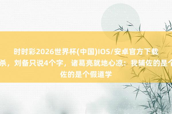 时时彩2026世界杯(中国)IOS/安卓官方下载 张飞被杀，刘备只说4个字，诸葛亮就地心凉：我辅佐的是个假道学