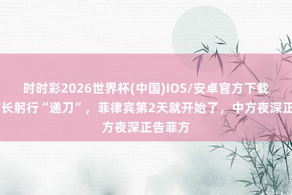 时时彩2026世界杯(中国)IOS/安卓官方下载 日本防长躬行“递刀”，菲律宾第2天就开始了，中方夜深正告菲方