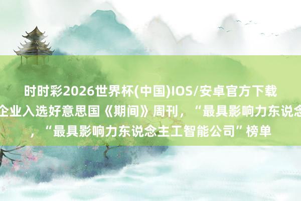 时时彩2026世界杯(中国)IOS/安卓官方下载 酬酢部回复3家中国企业入选好意思国《期间》周刊，“最具影响力东说念主工智能公司”榜单