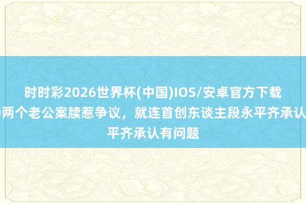 时时彩2026世界杯(中国)IOS/安卓官方下载 OPPO两个老公案牍惹争议，就连首创东谈主段永平齐承认有问题