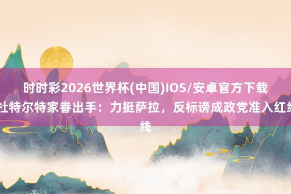 时时彩2026世界杯(中国)IOS/安卓官方下载 杜特尔特家眷出手：力挺萨拉，反标谤成政党准入红线