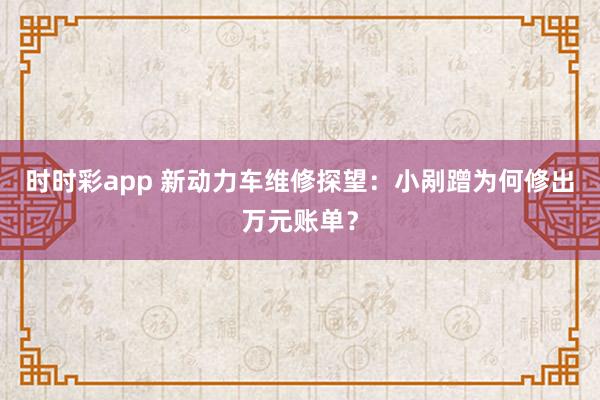 时时彩app 新动力车维修探望：小剐蹭为何修出万元账单？