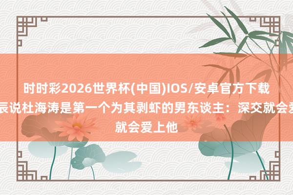 时时彩2026世界杯(中国)IOS/安卓官方下载 沈梦辰说杜海涛是第一个为其剥虾的男东谈主：深交就会爱上他