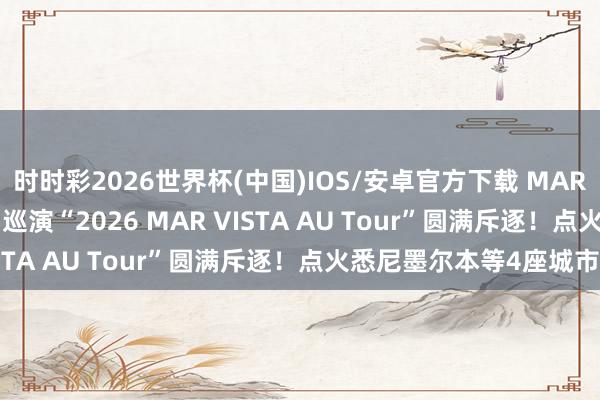 时时彩2026世界杯(中国)IOS/安卓官方下载 MAR VISTA时隔2年的澳洲巡演“2026 MAR VISTA AU Tour”圆满斥逐!点火悉尼墨尔本等4座城市