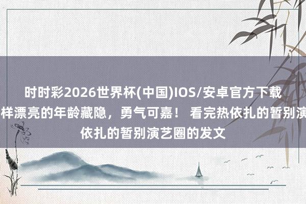 时时彩2026世界杯(中国)IOS/安卓官方下载 热依扎在这样漂亮的年龄藏隐,勇气可嘉! 看完热依扎的暂别演艺圈的发文
