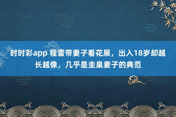 时时彩app 程雷带妻子看花展，出入18岁却越长越像，几乎是圭臬妻子的典范