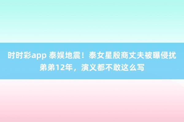 时时彩app 泰娱地震！泰女星殷商丈夫被曝侵扰弟弟12年，演义都不敢这么写