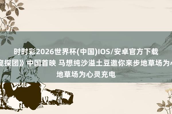 时时彩2026世界杯(中国)IOS/安卓官方下载 《绵羊窥探团》中国首映 马想纯沙溢土豆邀你来步地草场为心灵充电