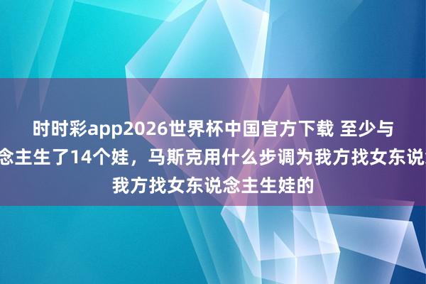 时时彩app2026世界杯中国官方下载 至少与4个女东说念主生了14个娃，马斯克用什么步调为我方找女东说念主生娃的