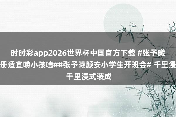 时时彩app2026世界杯中国官方下载 #张予曦颜安一册适宜唠小孩嗑##张予曦颜安小学生开班会# 千里浸式装成