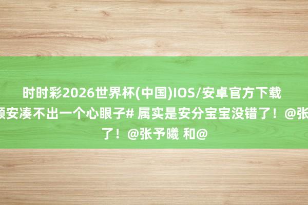 时时彩2026世界杯(中国)IOS/安卓官方下载 #张予曦颜安凑不出一个心眼子# 属实是安分宝宝没错了!@张予曦 和@