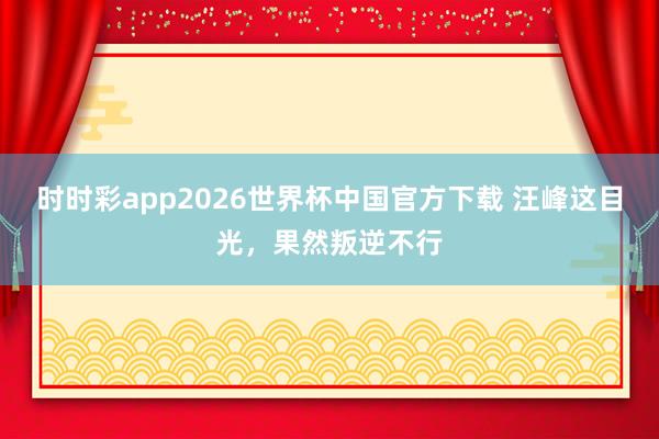 时时彩app2026世界杯中国官方下载 汪峰这目光,果然叛逆不行
