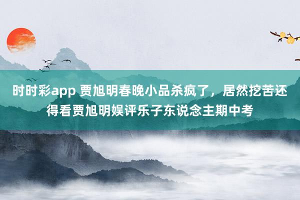时时彩app 贾旭明春晚小品杀疯了,居然挖苦还得看贾旭明娱评乐子东说念主期中考