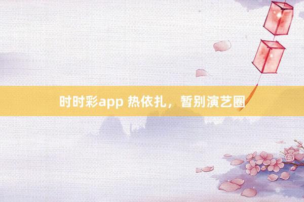 时时彩app 热依扎,暂别演艺圈