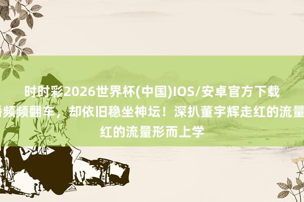 时时彩2026世界杯(中国)IOS/安卓官方下载 顶流主播频频翻车,却依旧稳坐神坛!深扒董宇辉走红的流量形而上学