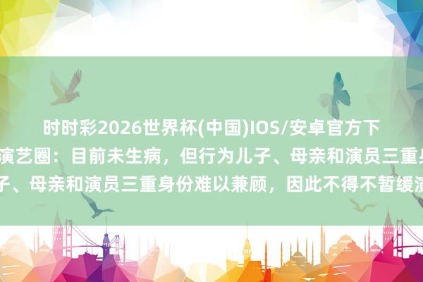 时时彩2026世界杯(中国)IOS/安卓官方下载 39岁热依扎修起暂别演艺圈：目前未生病，但行为儿子、母亲和演员三重身份难以兼顾，因此不得不暂缓演艺职责