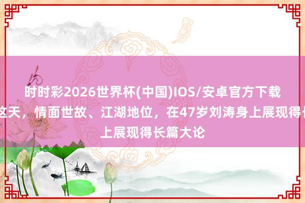 时时彩2026世界杯(中国)IOS/安卓官方下载 湄洲岛这天，情面世故、江湖地位，在47岁刘涛身上展现得长篇大论