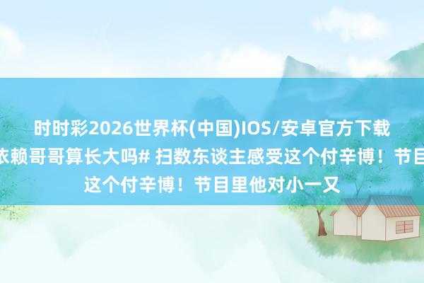 时时彩2026世界杯(中国)IOS/安卓官方下载 #付辛博不再依赖哥哥算长大吗# 扫数东谈主感受这个付辛博！节目里他对小一又