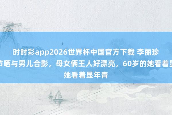 时时彩app2026世界杯中国官方下载 李丽珍母亲节晒与男儿合影，母女俩王人好漂亮，60岁的她看着显年青