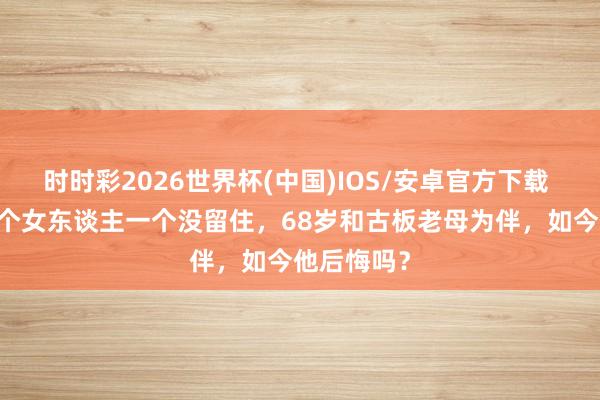 时时彩2026世界杯(中国)IOS/安卓官方下载 5段婚配8个女东谈主一个没留住，68岁和古板老母为伴，如今他后悔吗？