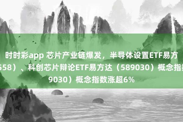 时时彩app 芯片产业链爆发，半导体设置ETF易方达（159558）、科创芯片辩论ETF易方达（589030）概念指数涨超6%