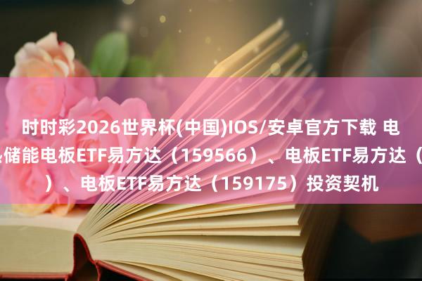 时时彩2026世界杯(中国)IOS/安卓官方下载 电板产业链上攻，暖热储能电板ETF易方达（159566）、电板ETF易方达（159175）投资契机