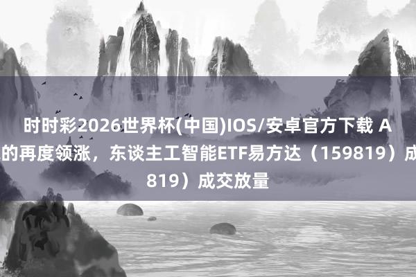时时彩2026世界杯(中国)IOS/安卓官方下载 AI算力标的再度领涨，东谈主工智能ETF易方达（159819）成交放量