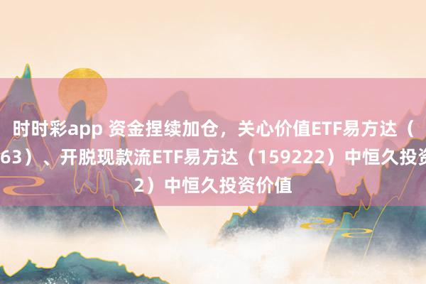 时时彩app 资金捏续加仓，关心价值ETF易方达（159263）、开脱现款流ETF易方达（159222）中恒久投资价值