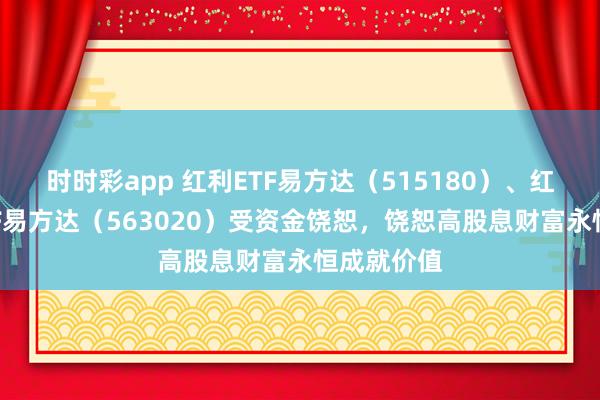 时时彩app 红利ETF易方达（515180）、红利低波ETF易方达（563020）受资金饶恕，饶恕高股息财富永恒成就价值