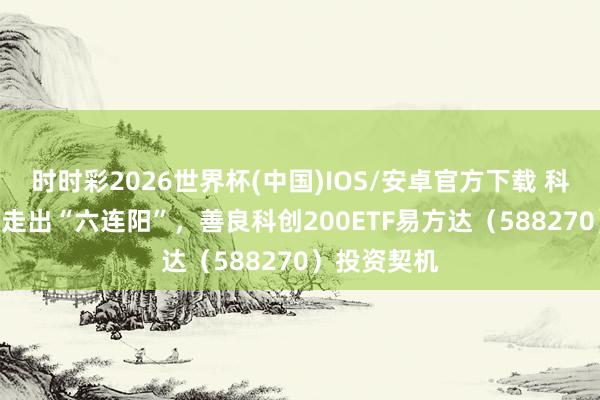 时时彩2026世界杯(中国)IOS/安卓官方下载 科创200指数走出“六连阳”，善良科创200ETF易方达（588270）投资契机