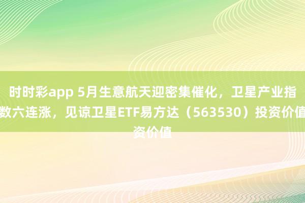 时时彩app 5月生意航天迎密集催化，卫星产业指数六连涨，见谅卫星ETF易方达（563530）投资价值