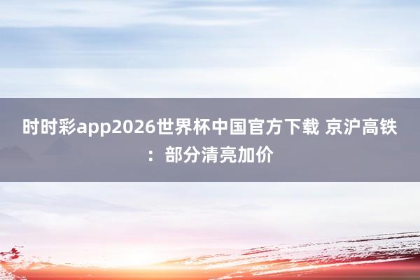时时彩app2026世界杯中国官方下载 京沪高铁：部分清亮加价