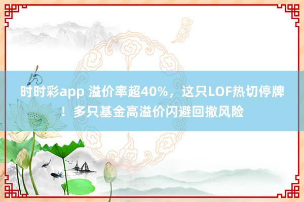 时时彩app 溢价率超40%，这只LOF热切停牌！多只基金高溢价闪避回撤风险