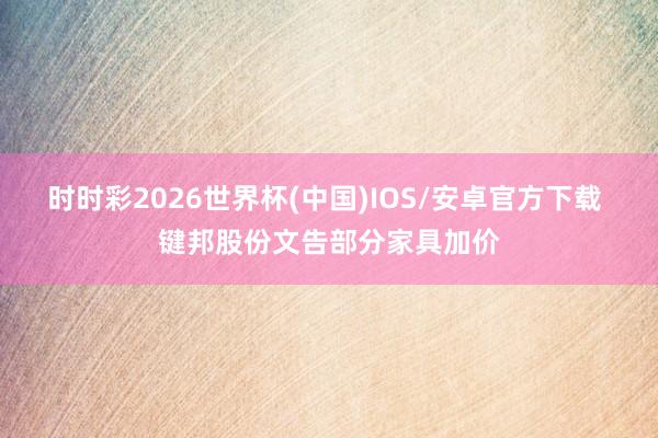 时时彩2026世界杯(中国)IOS/安卓官方下载 键邦股份文告部分家具加价