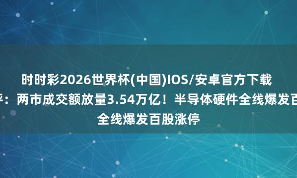 时时彩2026世界杯(中国)IOS/安卓官方下载 ETF收评：两市成交额放量3.54万亿！半导体硬件全线爆发百股涨停