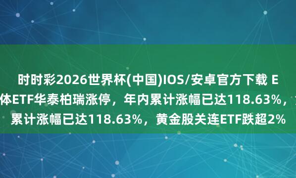 时时彩2026世界杯(中国)IOS/安卓官方下载 ETF当天收评 | 中韩半导体ETF华泰柏瑞涨停，年内累计涨幅已达118.63%，黄金股关连ETF跌超2%