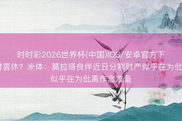 时时彩2026世界杯(中国)IOS/安卓官方下载 关系绝对罢休？米体：莫拉塔良伴近日分割财产似乎在为仳离作念准备