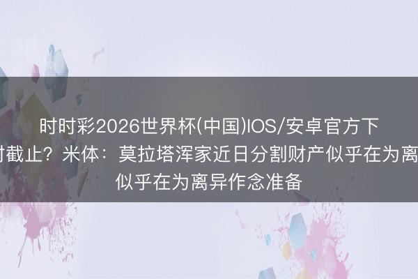 时时彩2026世界杯(中国)IOS/安卓官方下载 磋商绝对截止？米体：莫拉塔浑家近日分割财产似乎在为离异作念准备