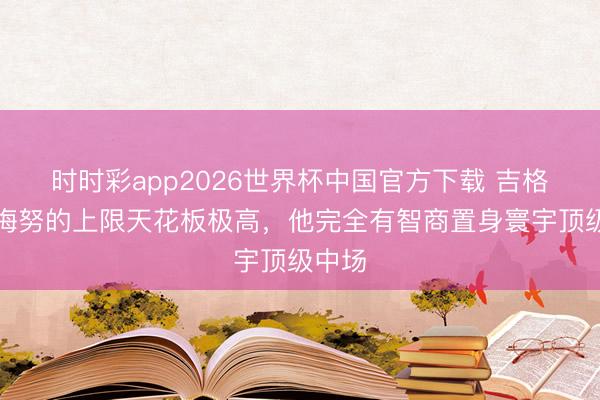时时彩app2026世界杯中国官方下载 吉格斯：梅努的上限天花板极高，他完全有智商置身寰宇顶级中场