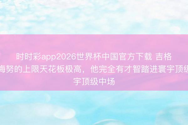 时时彩app2026世界杯中国官方下载 吉格斯：梅努的上限天花板极高，他完全有才智踏进寰宇顶级中场