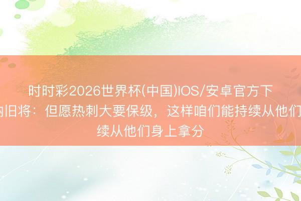 时时彩2026世界杯(中国)IOS/安卓官方下载 阿森纳旧将：但愿热刺大要保级，这样咱们能持续从他们身上拿分