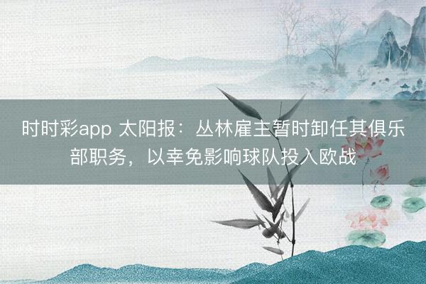 时时彩app 太阳报：丛林雇主暂时卸任其俱乐部职务，以幸免影响球队投入欧战