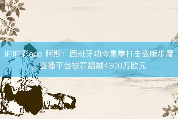 时时彩app 阿斯：西班牙功令重拳打击盗版步履，盗播平台被罚超越4300万欧元